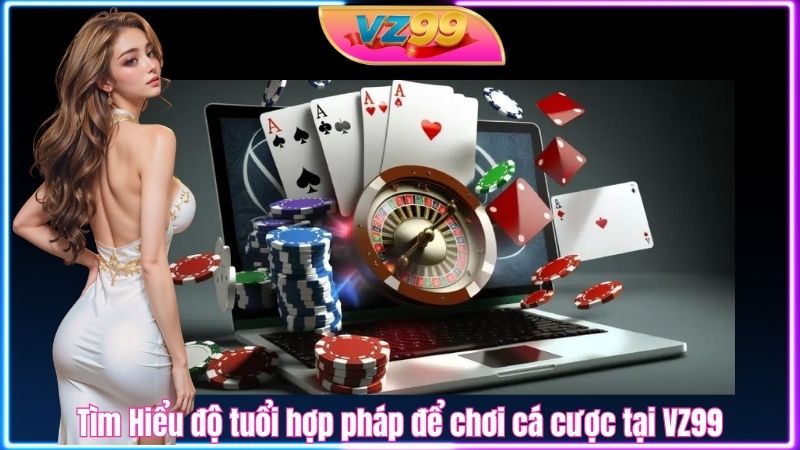 Tìm Hiểu độ tuổi hợp pháp để chơi cá cược tại VZ99 Tìm Hiểu độ tuổi hợp pháp để chơi cá cược tại VZ99