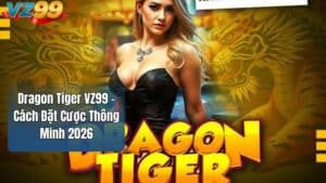 Dragon Tiger VZ99 – Cách Đặt Cược Thông Minh 2026