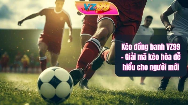 Kèo đồng banh VZ99 – Giải mã kèo hòa dễ hiểu cho người mới